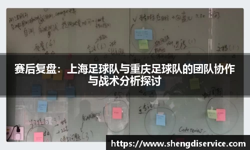 赛后复盘：上海足球队与重庆足球队的团队协作与战术分析探讨